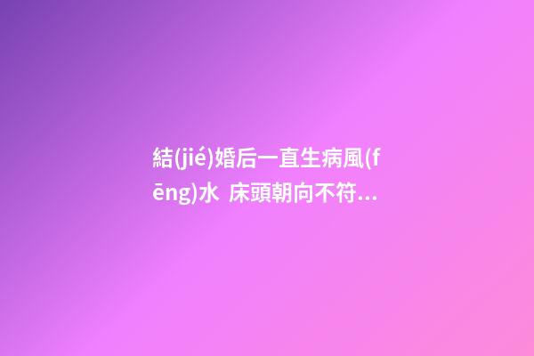 結(jié)婚后一直生病風(fēng)水  床頭朝向不符合命局喜用